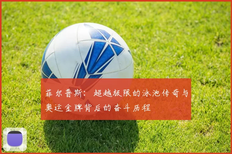 菲尔普斯：超越极限的泳池传奇与奥运金牌背后的奋斗历程