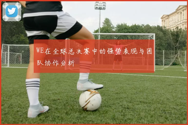 WE在全球总决赛中的强势表现与团队协作分析