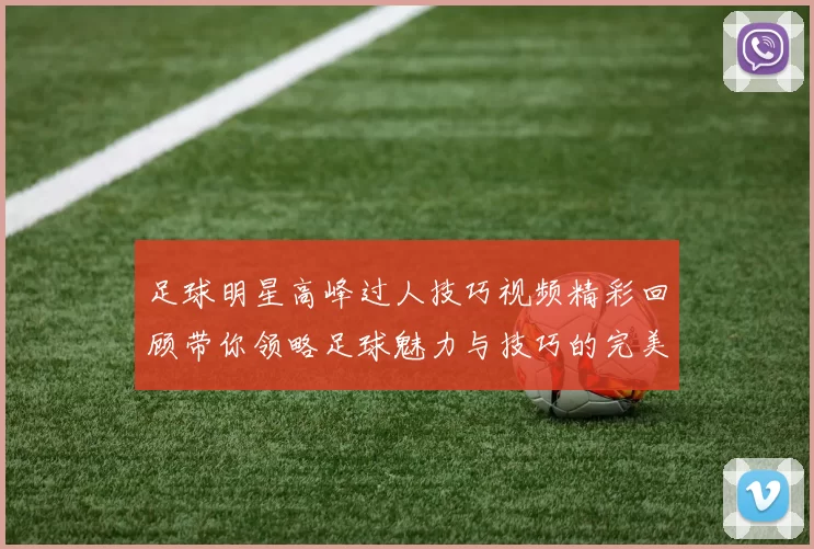 足球明星高峰过人技巧视频精彩回顾带你领略足球魅力与技巧的完美结合