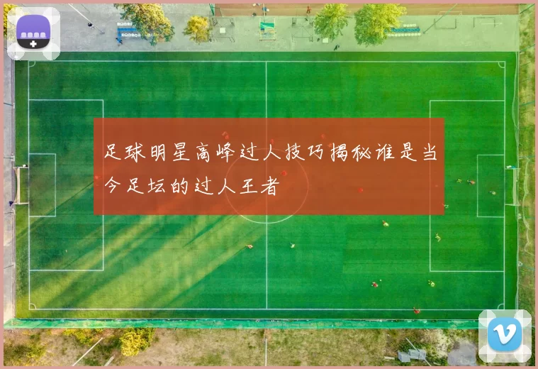 足球明星高峰过人技巧揭秘谁是当今足坛的过人王者