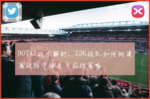 DOTA2战术解析：EDG战队如何构建高效防守体系与应对策略