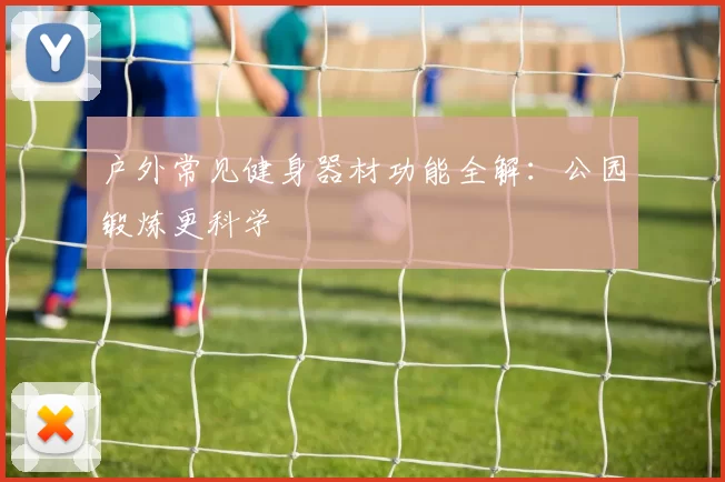 户外常见健身器材功能全解：公园锻炼更科学