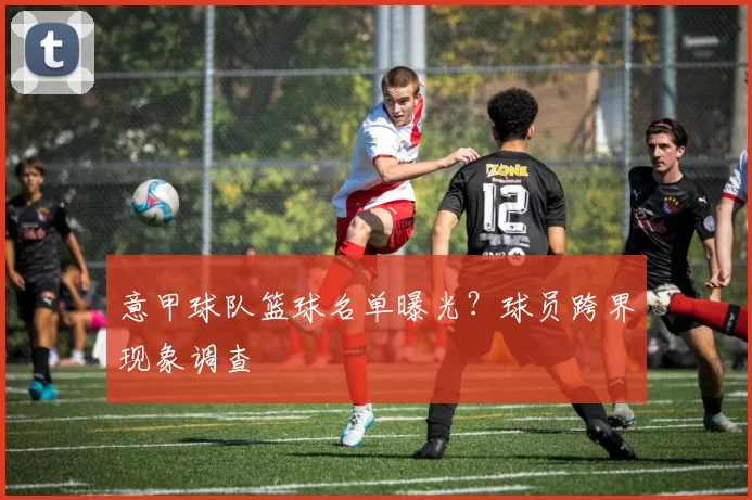 意甲球队篮球名单曝光？球员跨界现象调查
