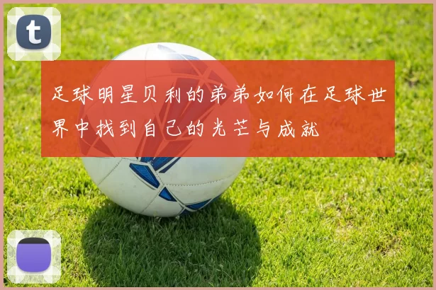足球明星贝利的弟弟如何在足球世界中找到自己的光芒与成就