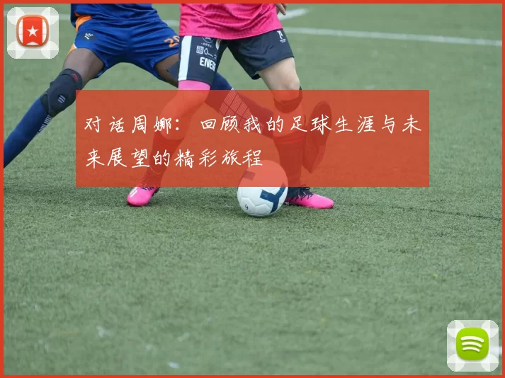 对话周娜：回顾我的足球生涯与未来展望的精彩旅程