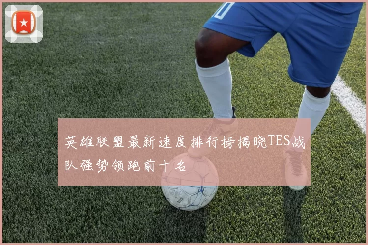 英雄联盟最新速度排行榜揭晓TES战队强势领跑前十名