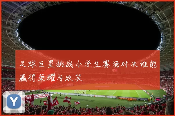 足球巨星挑战小学生赛场对决谁能赢得荣耀与欢笑
