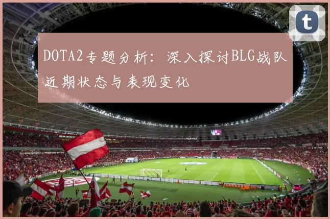 DOTA2专题分析：深入探讨BLG战队近期状态与表现变化