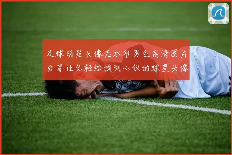 足球明星头像无水印男生高清图片分享让你轻松找到心仪的球星头像