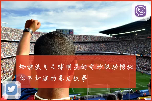 蜘蛛侠与足球明星的奇妙联动揭秘你不知道的幕后故事