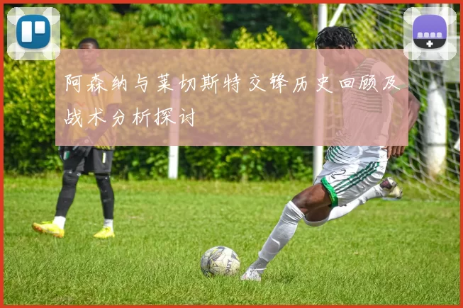 阿森纳与莱切斯特交锋历史回顾及战术分析探讨