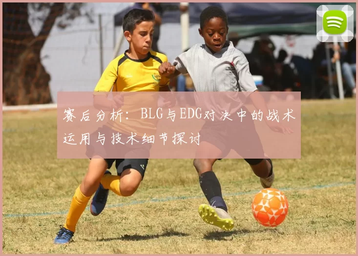 赛后分析：BLG与EDG对决中的战术运用与技术细节探讨