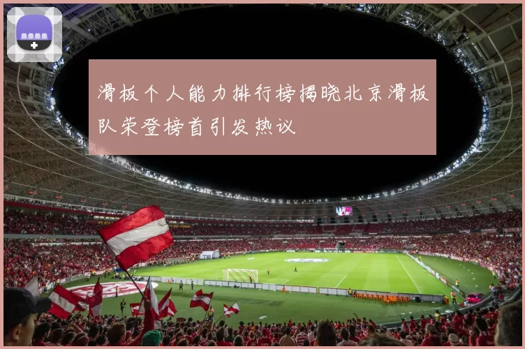 滑板个人能力排行榜揭晓北京滑板队荣登榜首引发热议