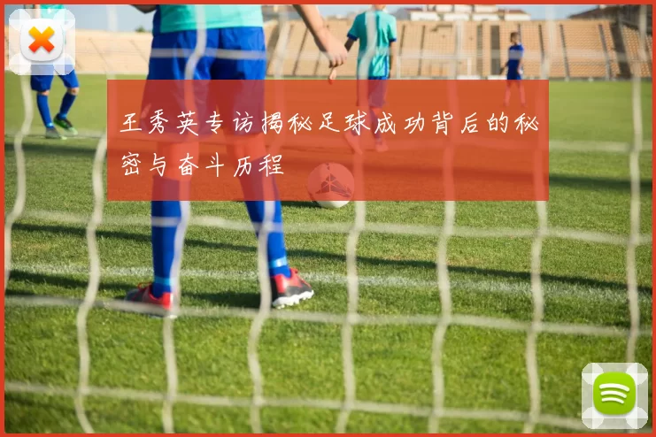 王秀英专访揭秘足球成功背后的秘密与奋斗历程