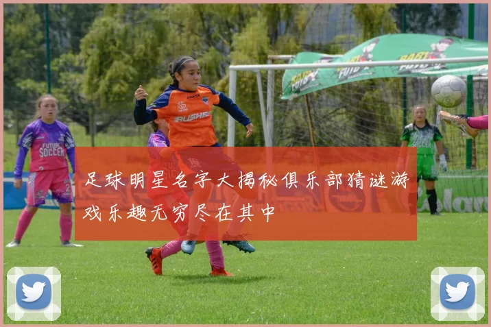 足球明星名字大揭秘俱乐部猜谜游戏乐趣无穷尽在其中