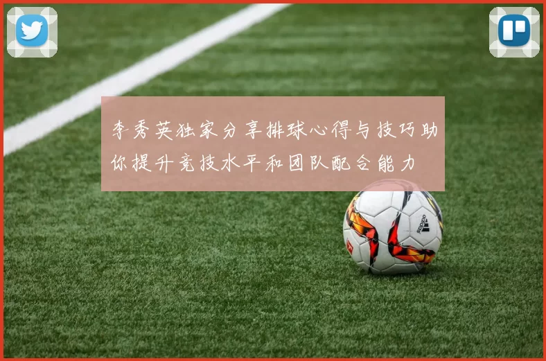 李秀英独家分享排球心得与技巧助你提升竞技水平和团队配合能力