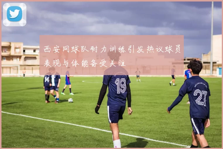 西安网球队耐力训练引发热议球员表现与体能备受关注