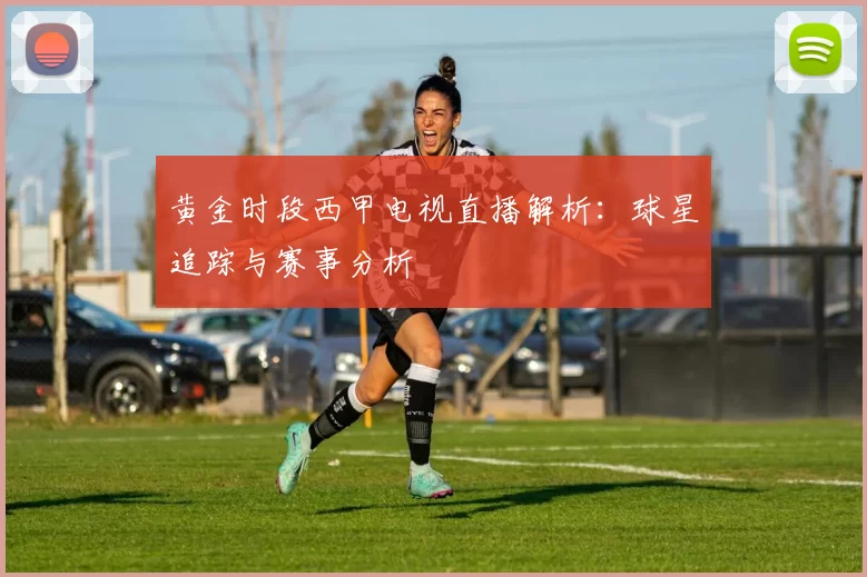 黄金时段西甲电视直播解析：球星追踪与赛事分析