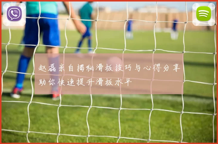 赵磊亲自揭秘滑板技巧与心得分享助你快速提升滑板水平