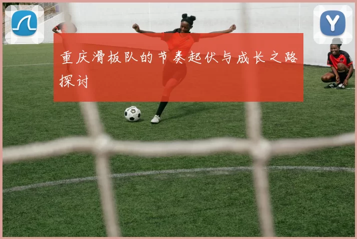重庆滑板队的节奏起伏与成长之路探讨