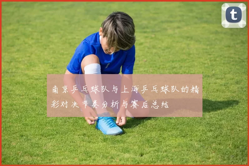 南京乒乓球队与上海乒乓球队的精彩对决节奏分析与赛后总结