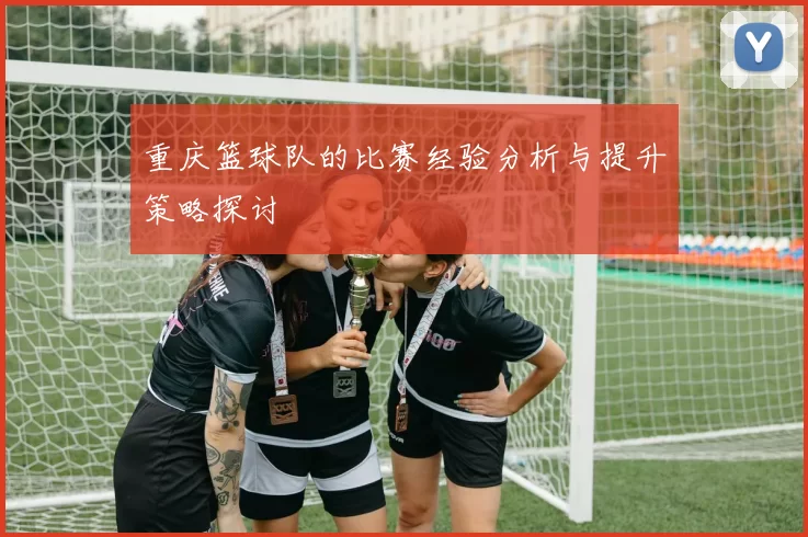 重庆篮球队的比赛经验分析与提升策略探讨