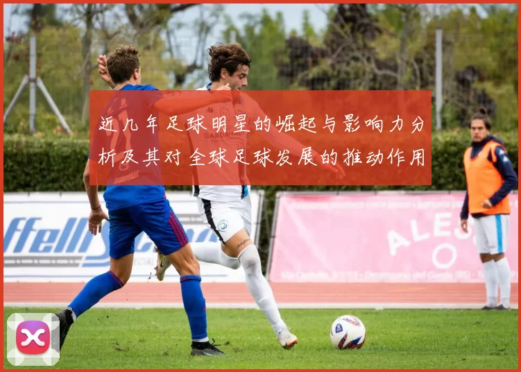 近几年足球明星的崛起与影响力分析及其对全球足球发展的推动作用