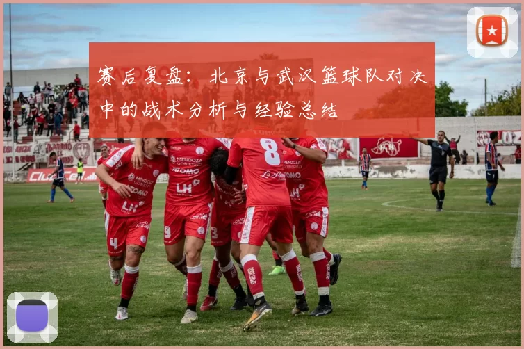 赛后复盘：北京与武汉篮球队对决中的战术分析与经验总结