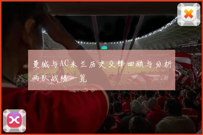 曼城与AC米兰历史交锋回顾与分析两队战绩一览