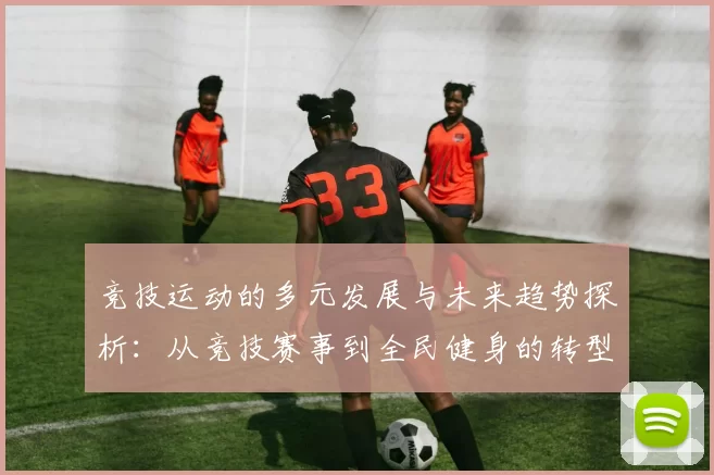 竞技运动的多元发展与未来趋势探析：从竞技赛事到全民健身的转型路径