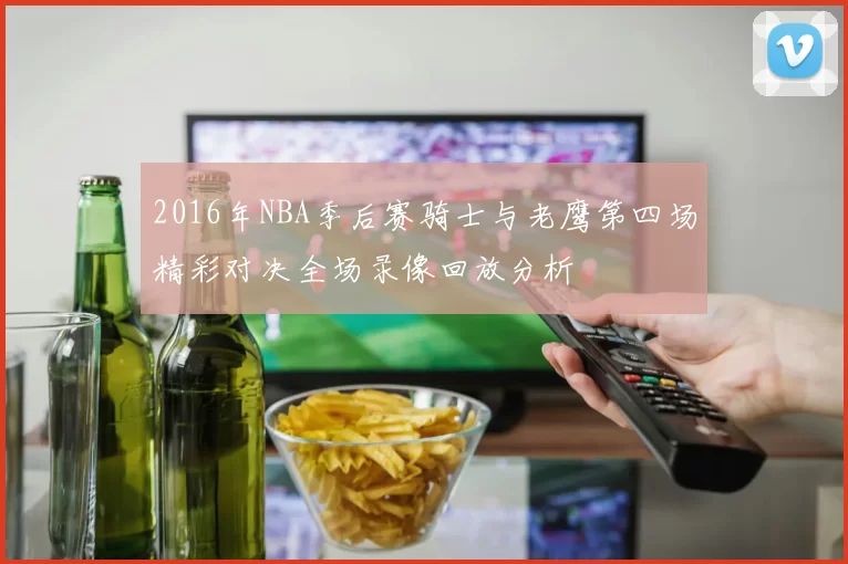 2016年NBA季后赛骑士与老鹰第四场精彩对决全场录像回放分析