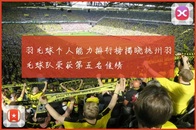 羽毛球个人能力排行榜揭晓杭州羽毛球队荣获第五名佳绩