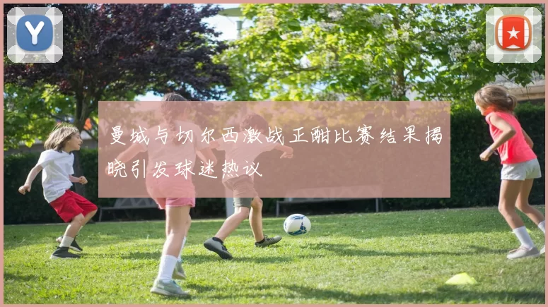 曼城与切尔西激战正酣比赛结果揭晓引发球迷热议