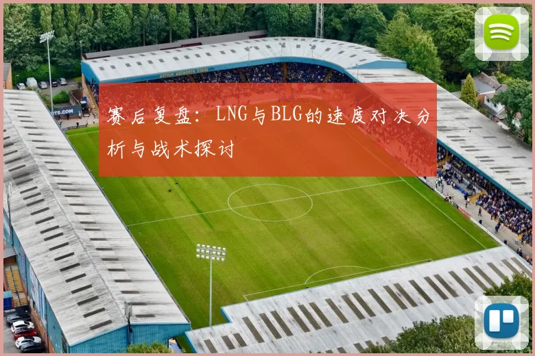 赛后复盘：LNG与BLG的速度对决分析与战术探讨