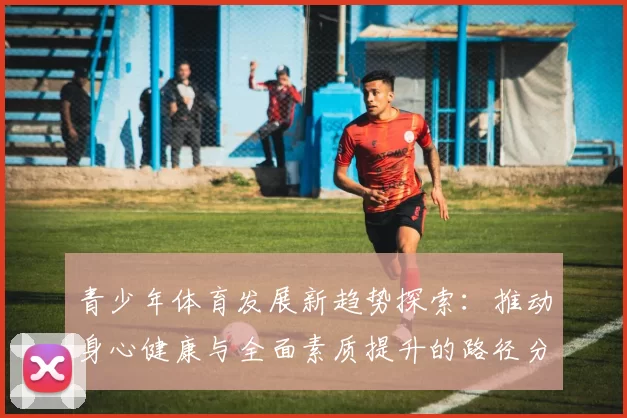 青少年体育发展新趋势探索：推动身心健康与全面素质提升的路径分析