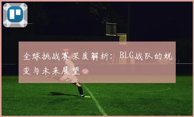 全球挑战赛深度解析：BLG战队的蜕变与未来展望
