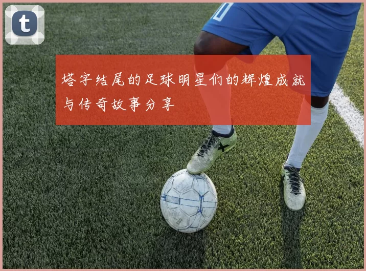 塔字结尾的足球明星们的辉煌成就与传奇故事分享