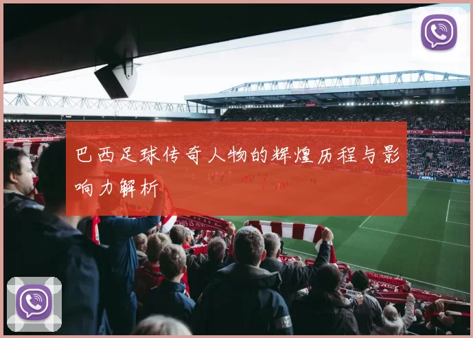 巴西足球传奇人物的辉煌历程与影响力解析