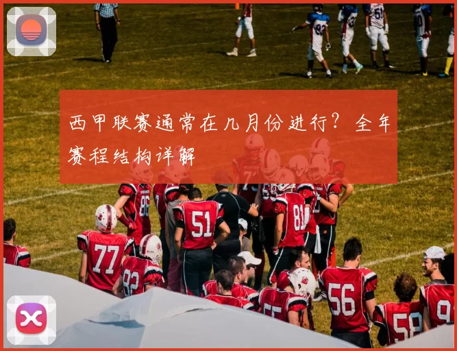 西甲联赛通常在几月份进行？全年赛程结构详解
