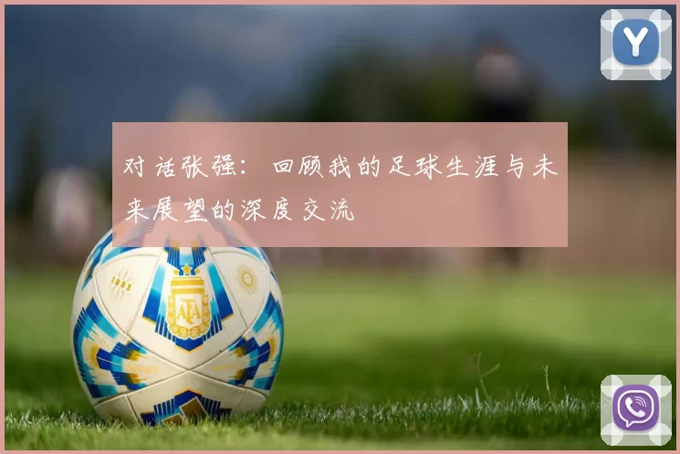 对话张强：回顾我的足球生涯与未来展望的深度交流