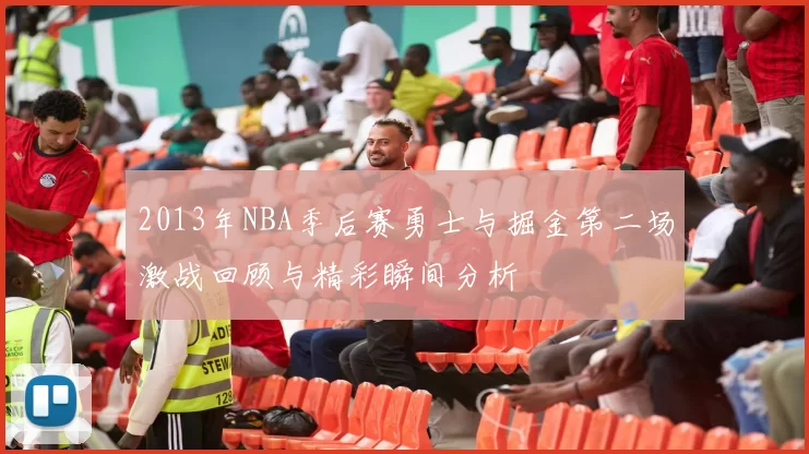 2013年NBA季后赛勇士与掘金第二场激战回顾与精彩瞬间分析
