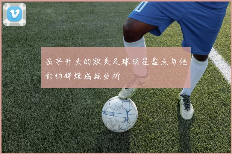 岳字开头的欧美足球明星盘点与他们的辉煌成就分析