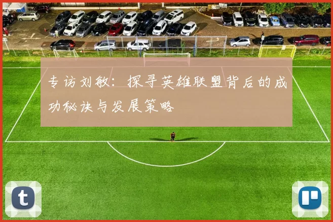 专访刘敏：探寻英雄联盟背后的成功秘诀与发展策略