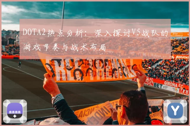 DOTA2热点分析：深入探讨V5战队的游戏节奏与战术布局