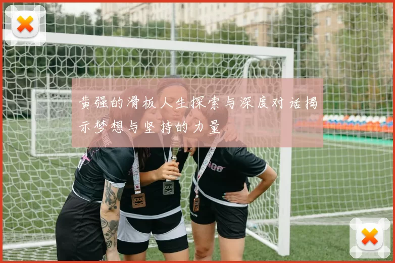 黄强的滑板人生探索与深度对话揭示梦想与坚持的力量