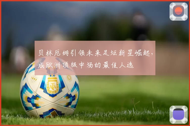贝林厄姆引领未来足坛新星崛起，成欧洲顶级中场的最佳人选