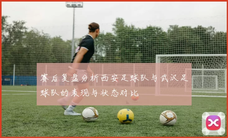 赛后复盘分析西安足球队与武汉足球队的表现与状态对比