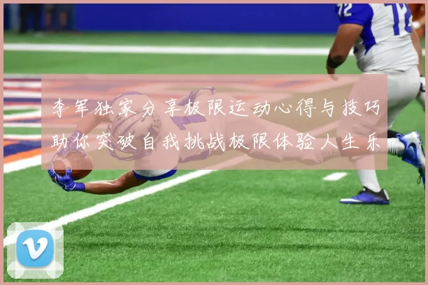 李军独家分享极限运动心得与技巧助你突破自我挑战极限体验人生乐趣