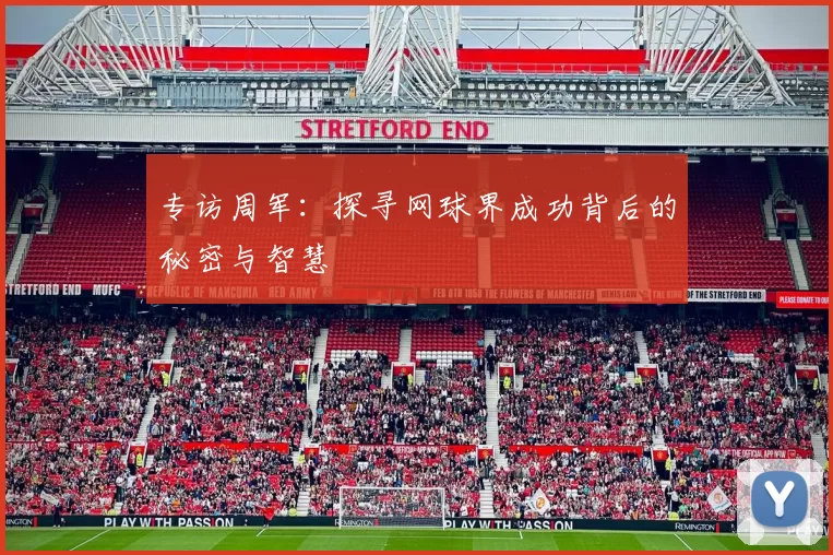 专访周军：探寻网球界成功背后的秘密与智慧