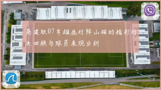 易建联07年雄鹿对阵山猫的精彩对决回顾与球员表现分析